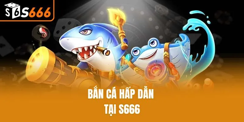 Bắn cá hấp dẫn tại S666